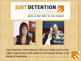 Just Detention International (JDI) is a health and human
rights organization that seeks to end sexual abuse in all
forms of detention.
1
 