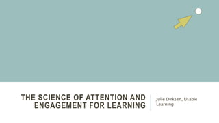 THE SCIENCE OF ATTENTION AND
ENGAGEMENT FOR LEARNING
Julie Dirksen, Usable
Learning
 