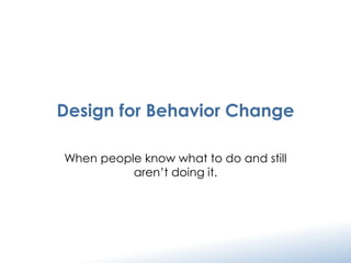 Design for Behavior Change
When people know what to do and still
aren’t doing it.
 