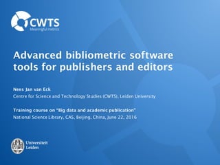 Advanced bibliometric software
tools for publishers and editors
Nees Jan van Eck
Centre for Science and Technology Studies (CWTS), Leiden University
Training course on “Big data and academic publication”
National Science Library, CAS, Beijing, China, June 22, 2016
 