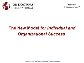 The New Model  for Individual and Organizational Success   Copyright © 2011, Job Doctors International™. All Rights Reserved. Home of Jobpreneurship™ 