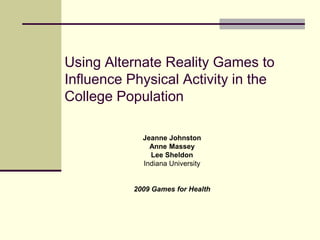 Using Alternate Reality Games to  Influence Physical Activity in the College Population Jeanne Johnston Anne Massey Lee Sheldon Indiana University  2009 Games for Health 