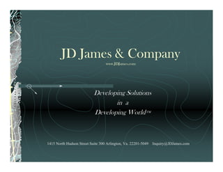 JD James & Company
                                 www.JDJames.com




                          Developing Solutions
                                 in a
                          Developing World™



1415 North Hudson Street Suite 300 Arlington, Va. 22201-5049 Inquiry@JDJames.com
 