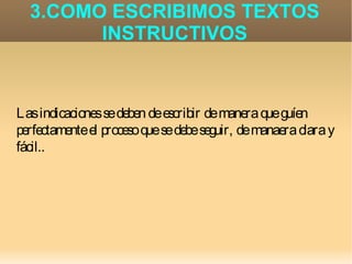 3.COMO ESCRIBIMOS TEXTOS
        INSTRUCTIVOS



Las indicaciones se deben de escribir de manera que guíen
perfectamente el proceso que se debe seguir, de manaera clara y
fácil..
 