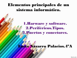 Elementos principales de un
   sistema informático.


      1.Harware y software.
        2.Periféricos.Tipos.
      3.Puertos y conectores.


    Lucía Navarro Palacios.4ªA
 