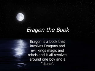 Eragon the Book Eragon is a book that involves Dragons and evil kings magic and rebels.and it all revolves around one boy and a “stone”. 