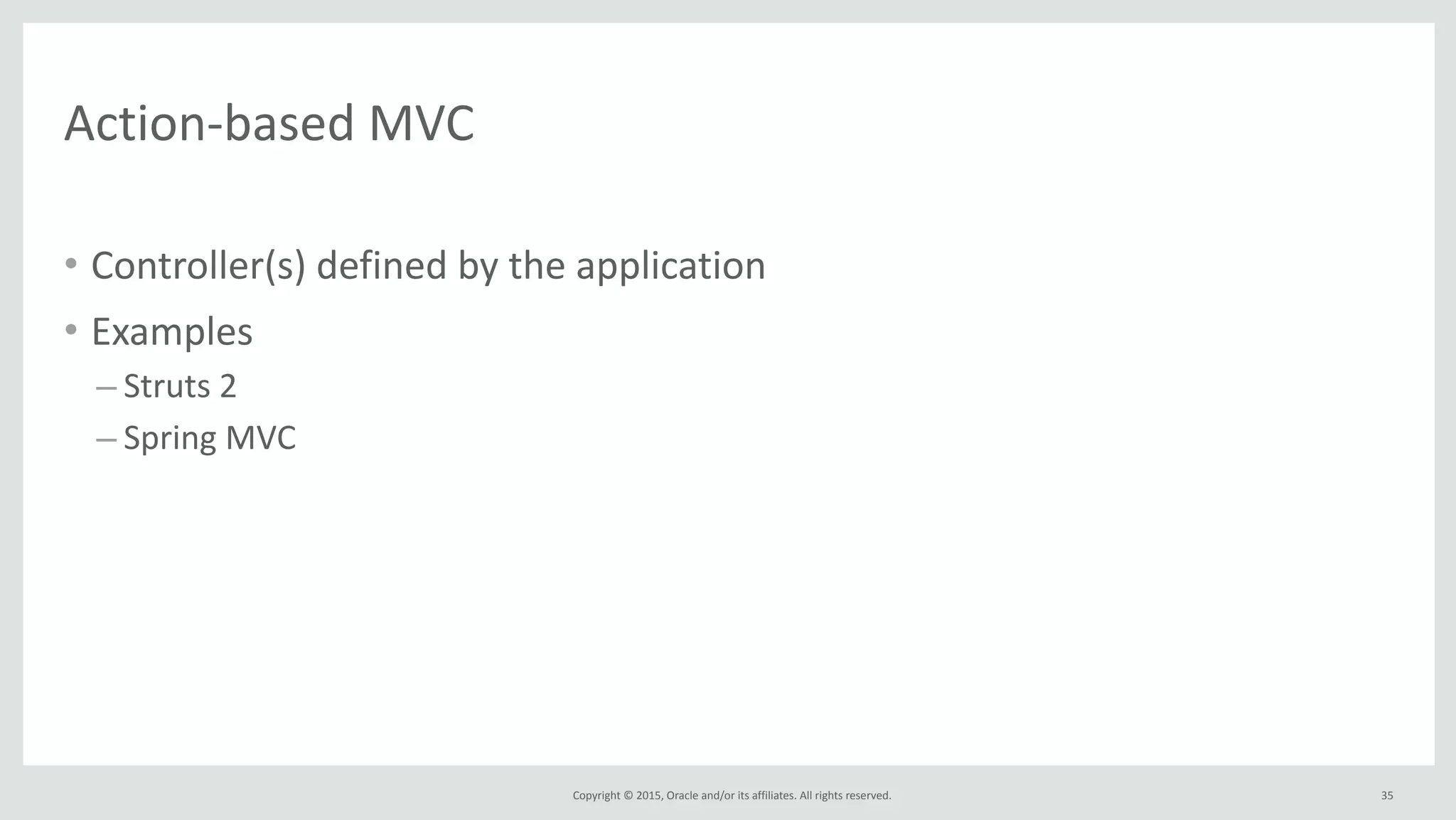 Copyright	
  ©	
  2015,	
  Oracle	
  and/or	
  its	
  affiliates.	
  All	
  rights	
  reserved.	
  
Action-­‐based	
  MVC
• Controller(s)	
  defined	
  by	
  the	
  application	
  
• Examples	
  
– Struts	
  2	
  
– Spring	
  MVC
35
 