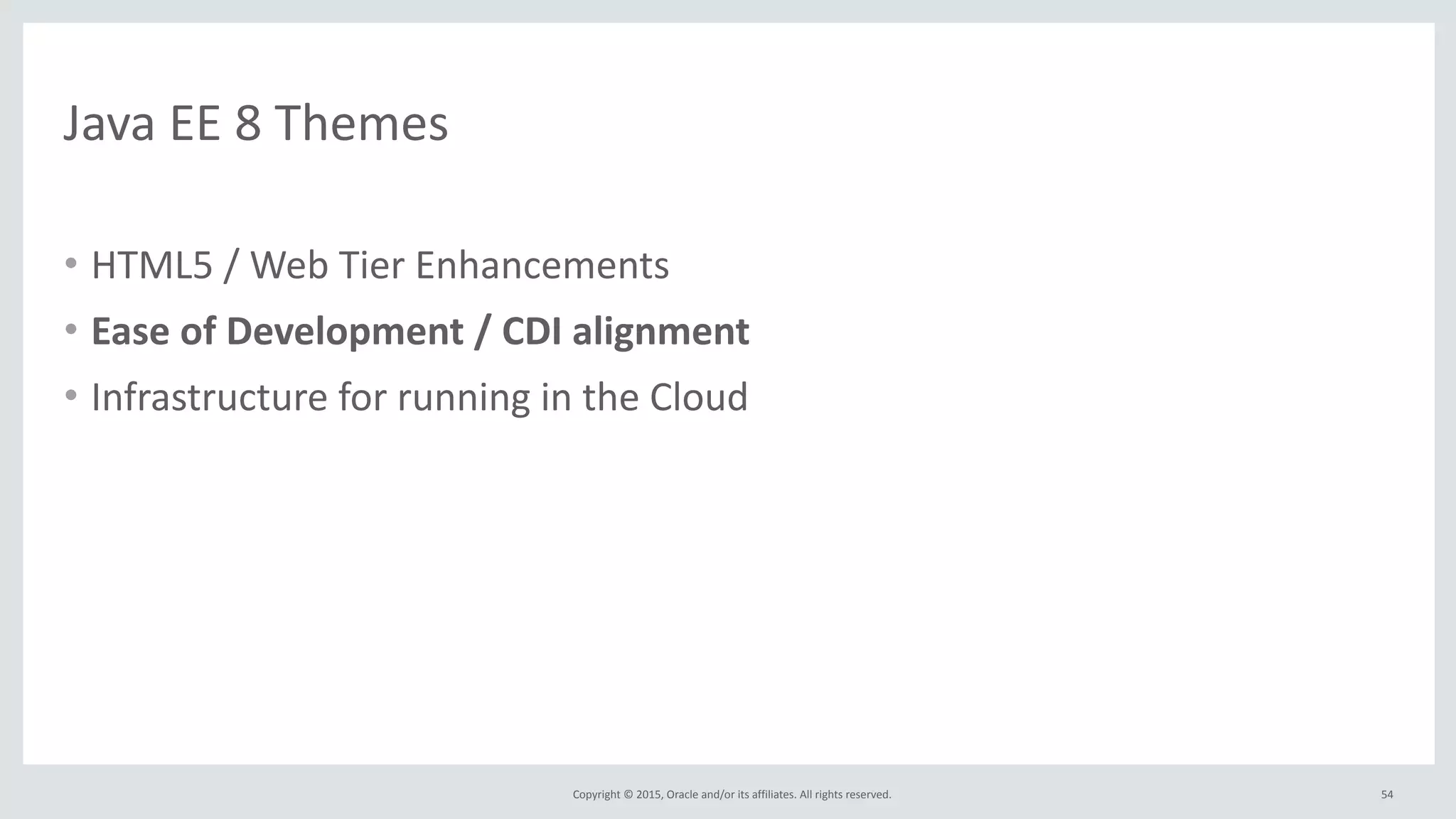 Copyright	
  ©	
  2015,	
  Oracle	
  and/or	
  its	
  affiliates.	
  All	
  rights	
  reserved.	
  
Java	
  EE	
  8	
  Themes
• HTML5	
  /	
  Web	
  Tier	
  Enhancements	
  
• Ease	
  of	
  Development	
  /	
  CDI	
  alignment	
  
• Infrastructure	
  for	
  running	
  in	
  the	
  Cloud
54
 