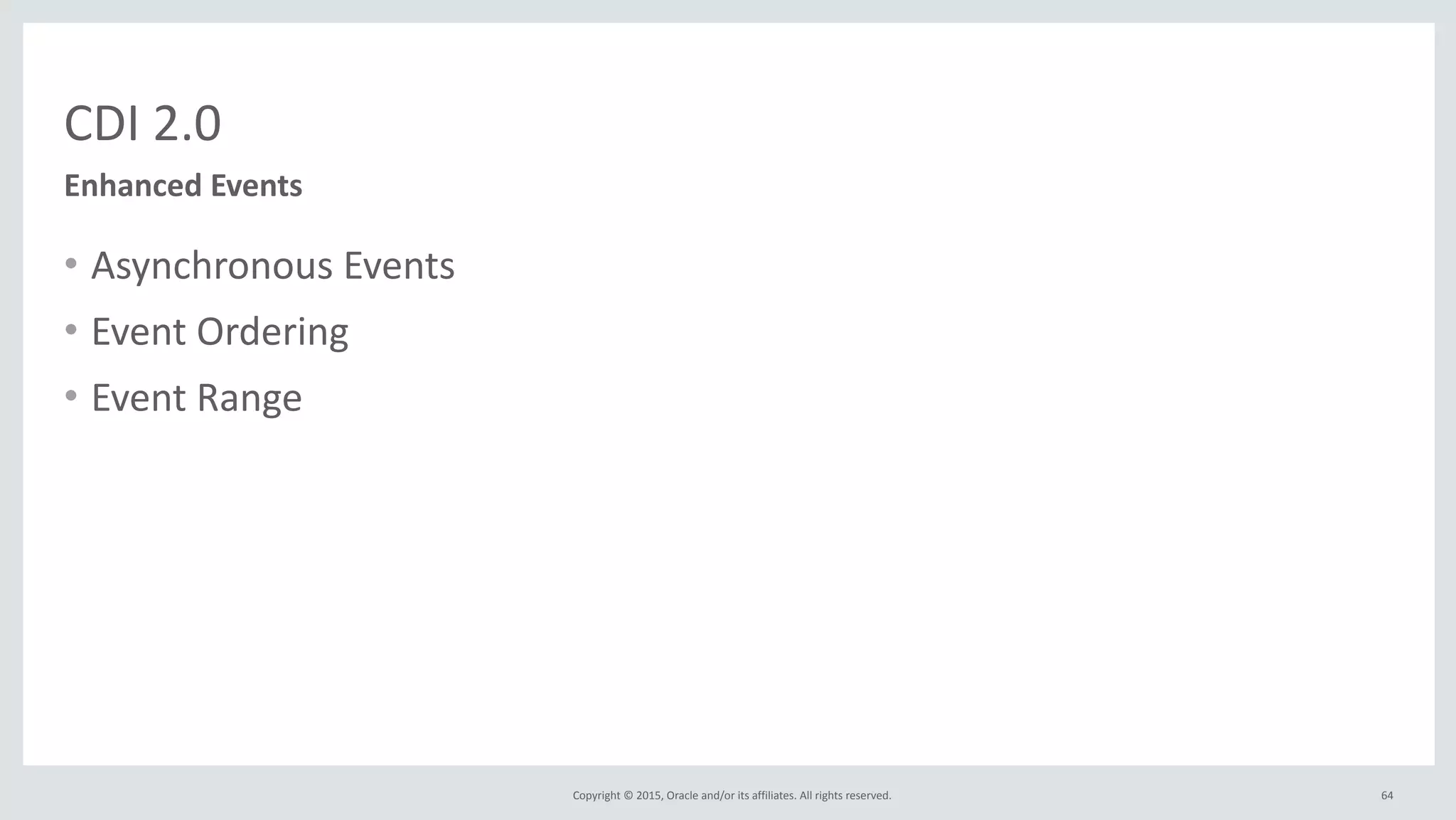 Copyright	
  ©	
  2015,	
  Oracle	
  and/or	
  its	
  affiliates.	
  All	
  rights	
  reserved.	
  
CDI	
  2.0
• Asynchronous	
  Events	
  
• Event	
  Ordering	
  
• Event	
  Range
64
Enhanced	
  Events
 