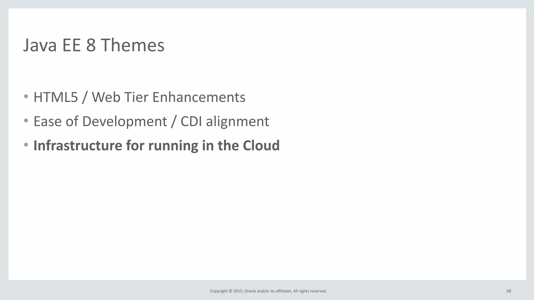 Copyright	
  ©	
  2015,	
  Oracle	
  and/or	
  its	
  affiliates.	
  All	
  rights	
  reserved.	
  
Java	
  EE	
  8	
  Themes
• HTML5	
  /	
  Web	
  Tier	
  Enhancements	
  
• Ease	
  of	
  Development	
  /	
  CDI	
  alignment	
  
• Infrastructure	
  for	
  running	
  in	
  the	
  Cloud
68
 