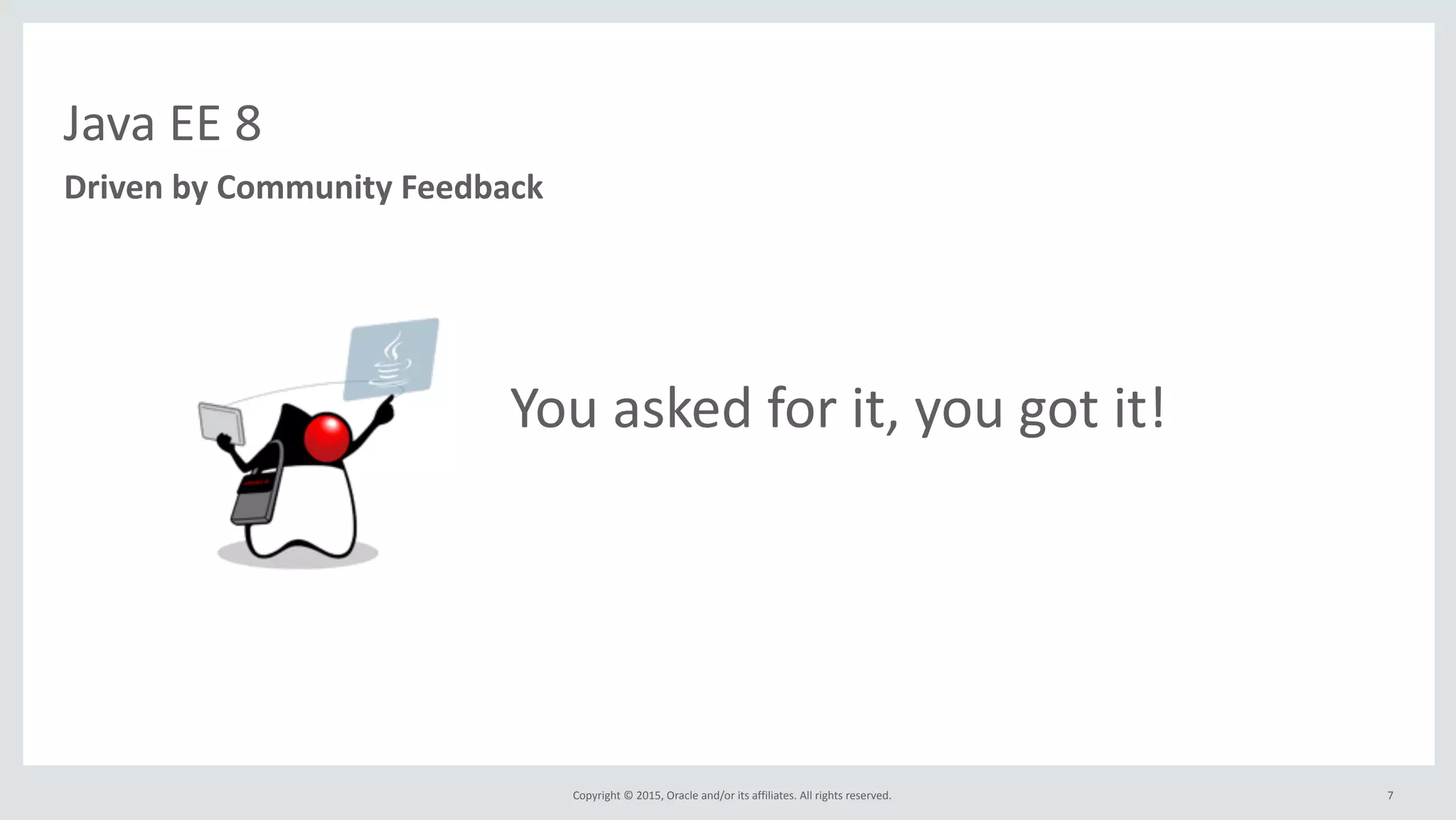 Copyright	
  ©	
  2015,	
  Oracle	
  and/or	
  its	
  affiliates.	
  All	
  rights	
  reserved.	
  
	
  	
  	
  	
  	
  	
  	
  	
  	
  	
  	
  	
  	
  	
  	
  	
  You	
  asked	
  for	
  it,	
  you	
  got	
  it!
7
Java	
  EE	
  8
Driven	
  by	
  Community	
  Feedback
 