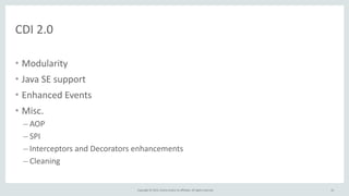 Copyright	
  ©	
  2015,	
  Oracle	
  and/or	
  its	
  affiliates.	
  All	
  rights	
  reserved.	
  
• Modularity	
  
• Java	
  SE	
  support	
  
• Enhanced	
  Events	
  
• Misc.	
  
– AOP	
  
– SPI	
  
– Interceptors	
  and	
  Decorators	
  enhancements	
  
– Cleaning	
  
61
CDI	
  2.0
 