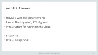 Copyright	
  ©	
  2015,	
  Oracle	
  and/or	
  its	
  affiliates.	
  All	
  rights	
  reserved.	
  
Java	
  EE	
  8	
  Themes
• HTML5	
  /	
  Web	
  Tier	
  Enhancements	
  
• Ease	
  of	
  Development	
  /	
  CDI	
  alignment	
  
• Infrastructure	
  for	
  running	
  in	
  the	
  Cloud	
  
• Enterprise	
  
• Java	
  SE	
  8	
  alignment
82
 