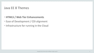 Copyright	
  ©	
  2015,	
  Oracle	
  and/or	
  its	
  affiliates.	
  All	
  rights	
  reserved.	
  
Java	
  EE	
  8	
  Themes
• HTML5	
  /	
  Web	
  Tier	
  Enhancements	
  
• Ease	
  of	
  Development	
  /	
  CDI	
  alignment	
  
• Infrastructure	
  for	
  running	
  in	
  the	
  Cloud
9
 