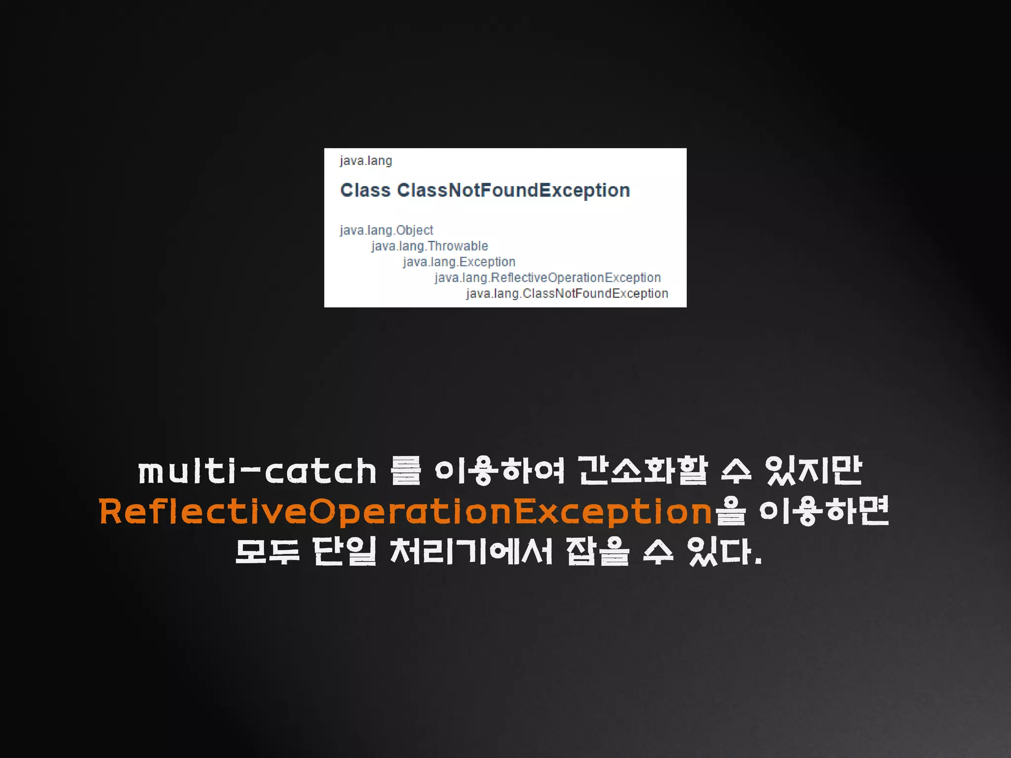 multi-catch 를 이용하여 간소화할 수 있지만
ReflectiveOperationException을 이용하면
모두 단일 처리기에서 잡을 수 있다.
 