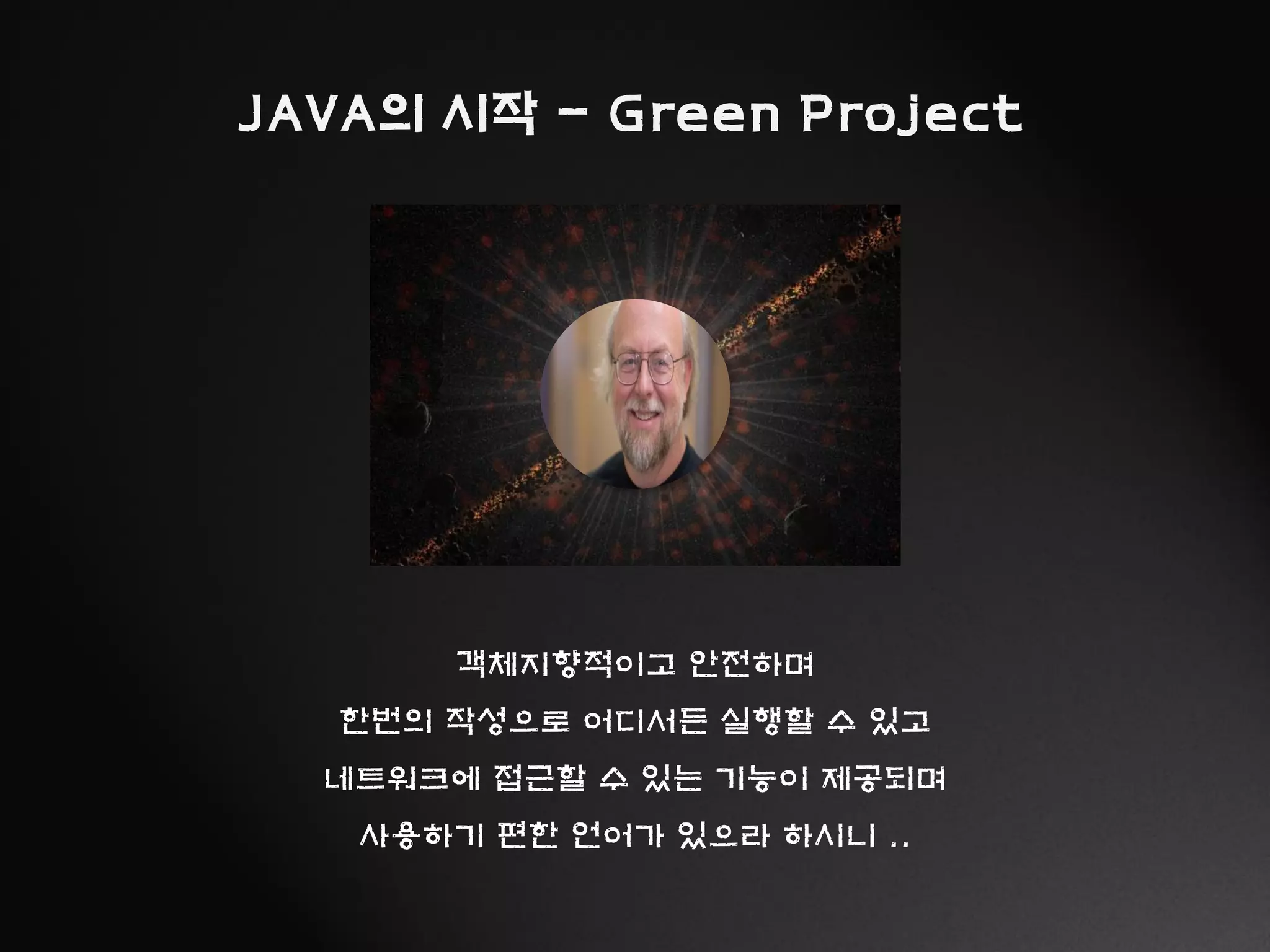 JAVA의 시작 - Green Project
객체지향적이고 안전하며
한번의 작성으로 어디서든 실행할 수 있고
네트워크에 접근할 수 있는 기능이 제공되며
사용하기 편한 언어가 있으라 하시니 ..
 