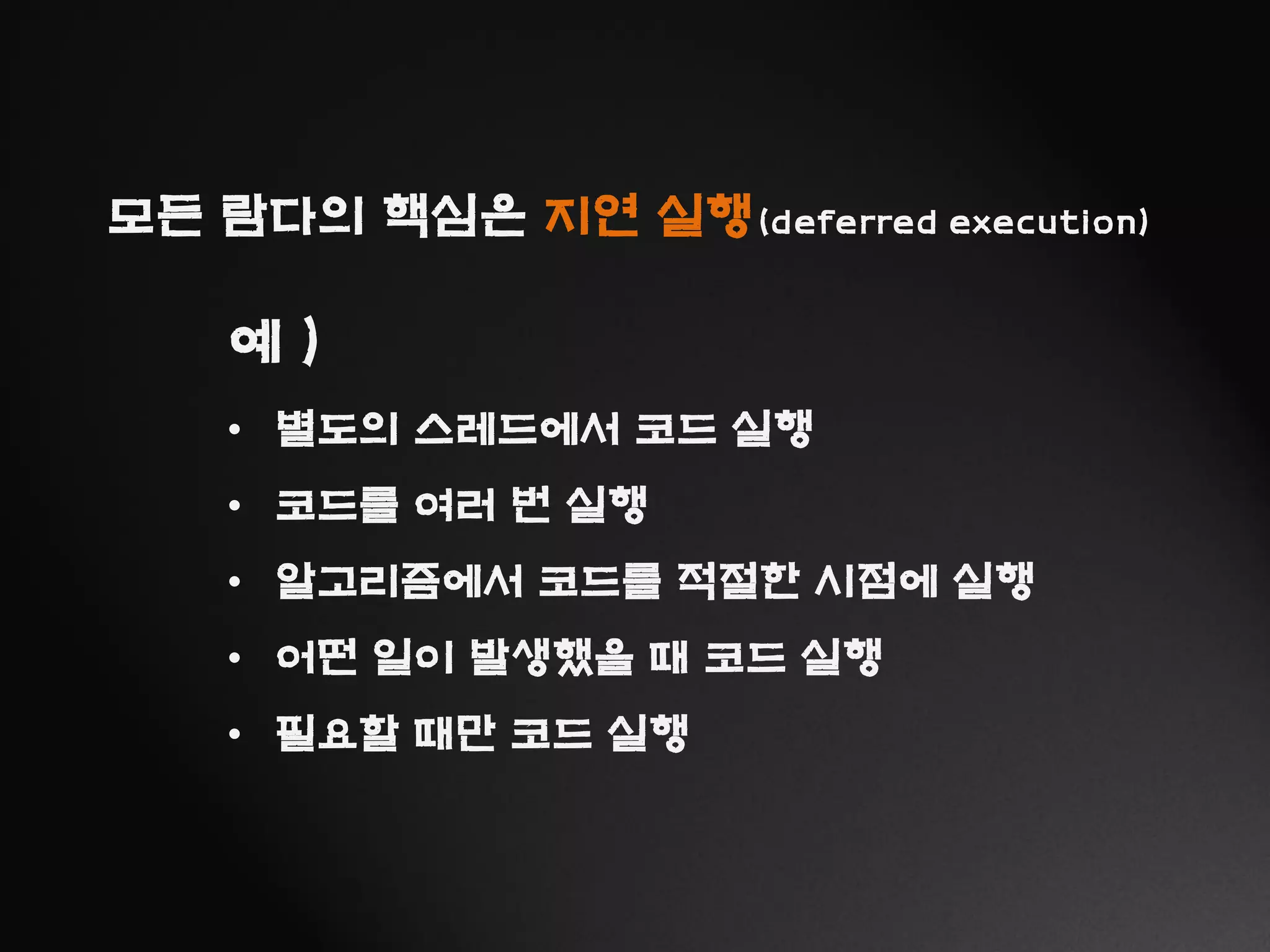 모든 람다의 핵심은 지연 실행(deferred execution)
예 )
• 별도의 스레드에서 코드 실행
• 코드를 여러 번 실행
• 알고리즘에서 코드를 적절한 시점에 실행
• 어떤 일이 발생했을 때 코드 실행
• 필요할 때만 코드 실행
 