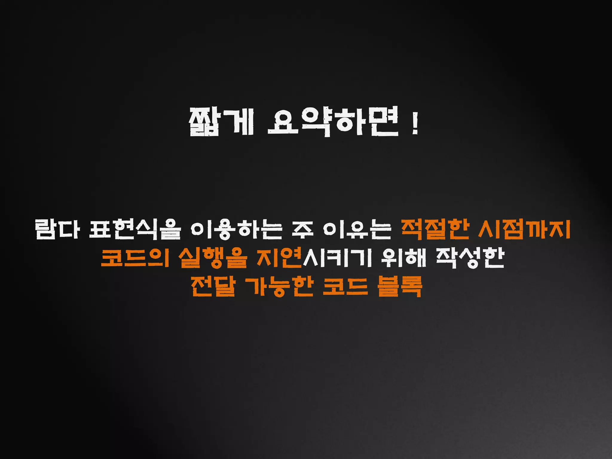 짧게 요약하면 !
람다 표현식을 이용하는 주 이유는 적절한 시점까지
코드의 실행을 지연시키기 위해 작성한
전달 가능한 코드 블록
 