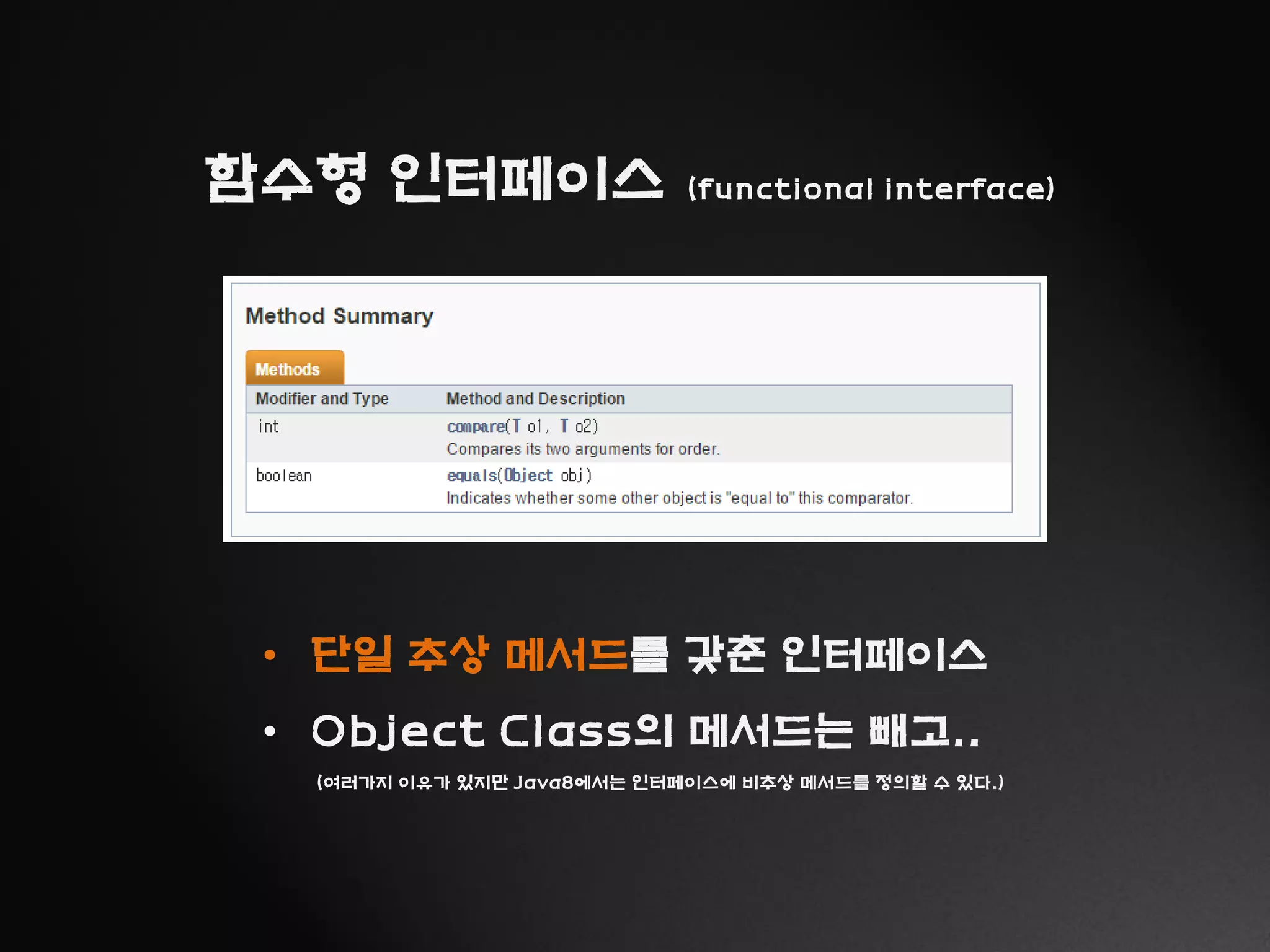 함수형 인터페이스 (functional interface)
• 단일 추상 메서드를 갖춘 인터페이스
• Object Class의 메서드는 빼고..
(여러가지 이유가 있지만 Java8에서는 인터페이스에 비추상 메서드를 정의할 수 있다.)
 