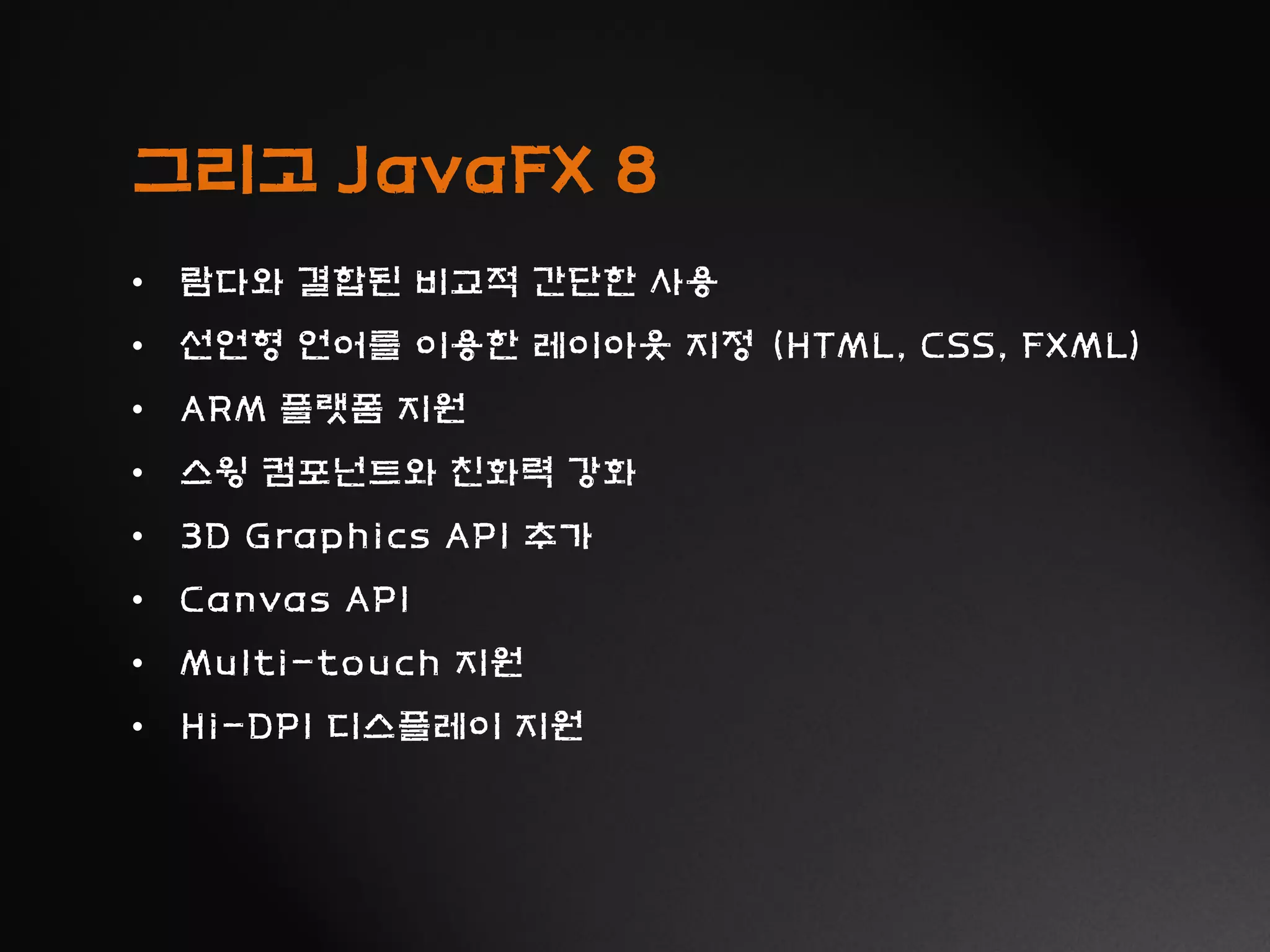 그리고 JavaFX 8
• 람다와 결합된 비교적 간단한 사용
• 선언형 언어를 이용한 레이아웃 지정 (HTML, CSS, FXML)
• ARM 플랫폼 지원
• 스윙 컴포넌트와 친화력 강화
• 3D Graphics API 추가
• Canvas API
• Multi-touch 지원
• Hi-DPI 디스플레이 지원
 