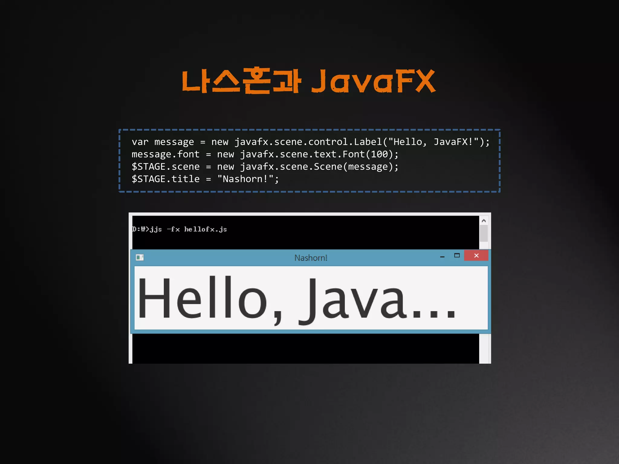 나스혼과 JavaFX
var message = new javafx.scene.control.Label("Hello, JavaFX!");
message.font = new javafx.scene.text.Font(100);
$STAGE.scene = new javafx.scene.Scene(message);
$STAGE.title = "Nashorn!";
 