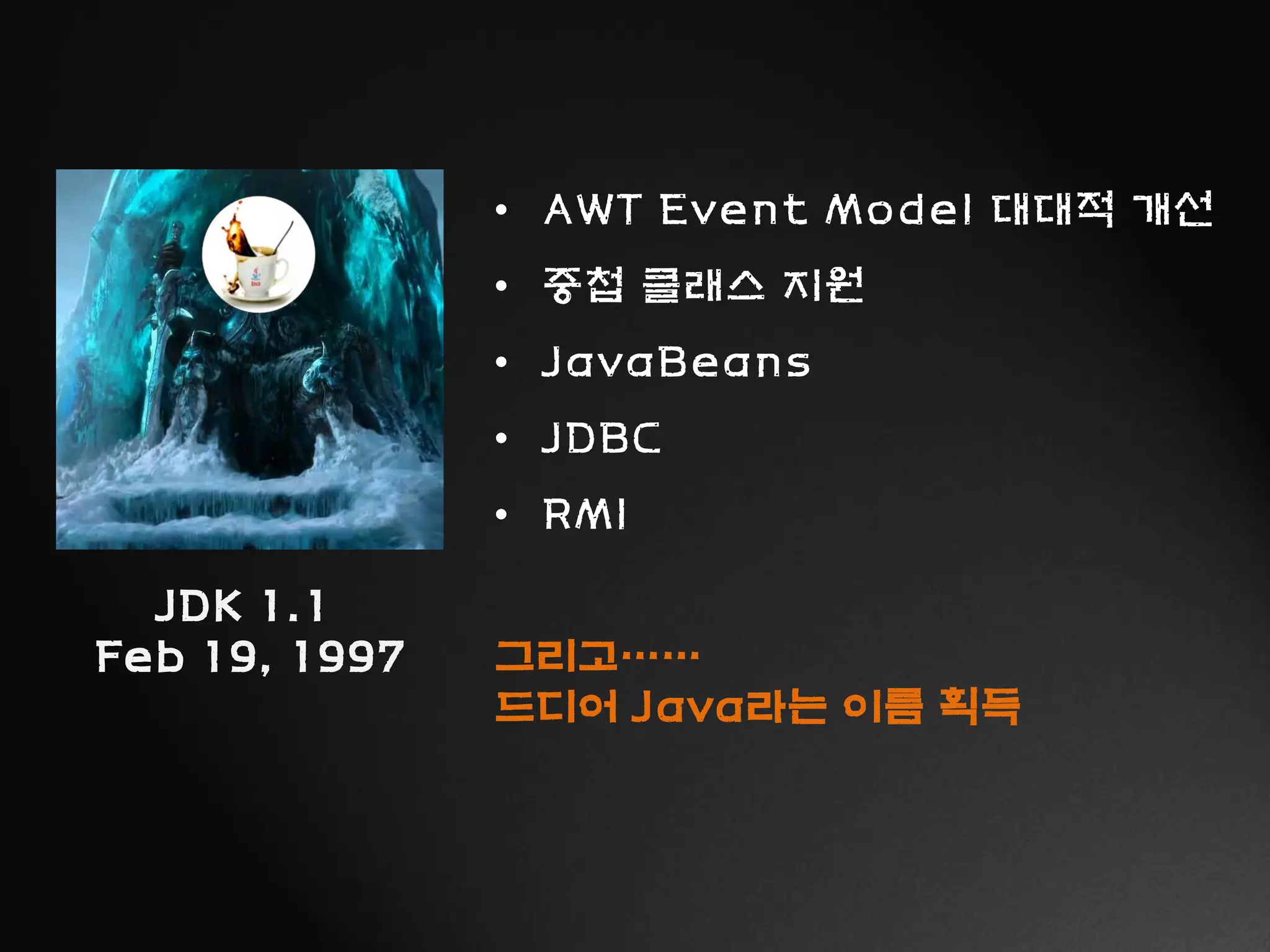 JDK 1.1
Feb 19, 1997
• AWT Event Model 대대적 개선
• 중첩 클래스 지원
• JavaBeans
• JDBC
• RMI
그리고……
드디어 Java라는 이름 획득
 
