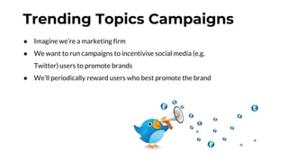 Trending Topics Campaigns
● Imagine we’re a marketing firm
● We want to run campaigns to incentivise social media (e.g.
Twitter) users to promote brands
● We’ll periodically reward users who best promote the brand
 