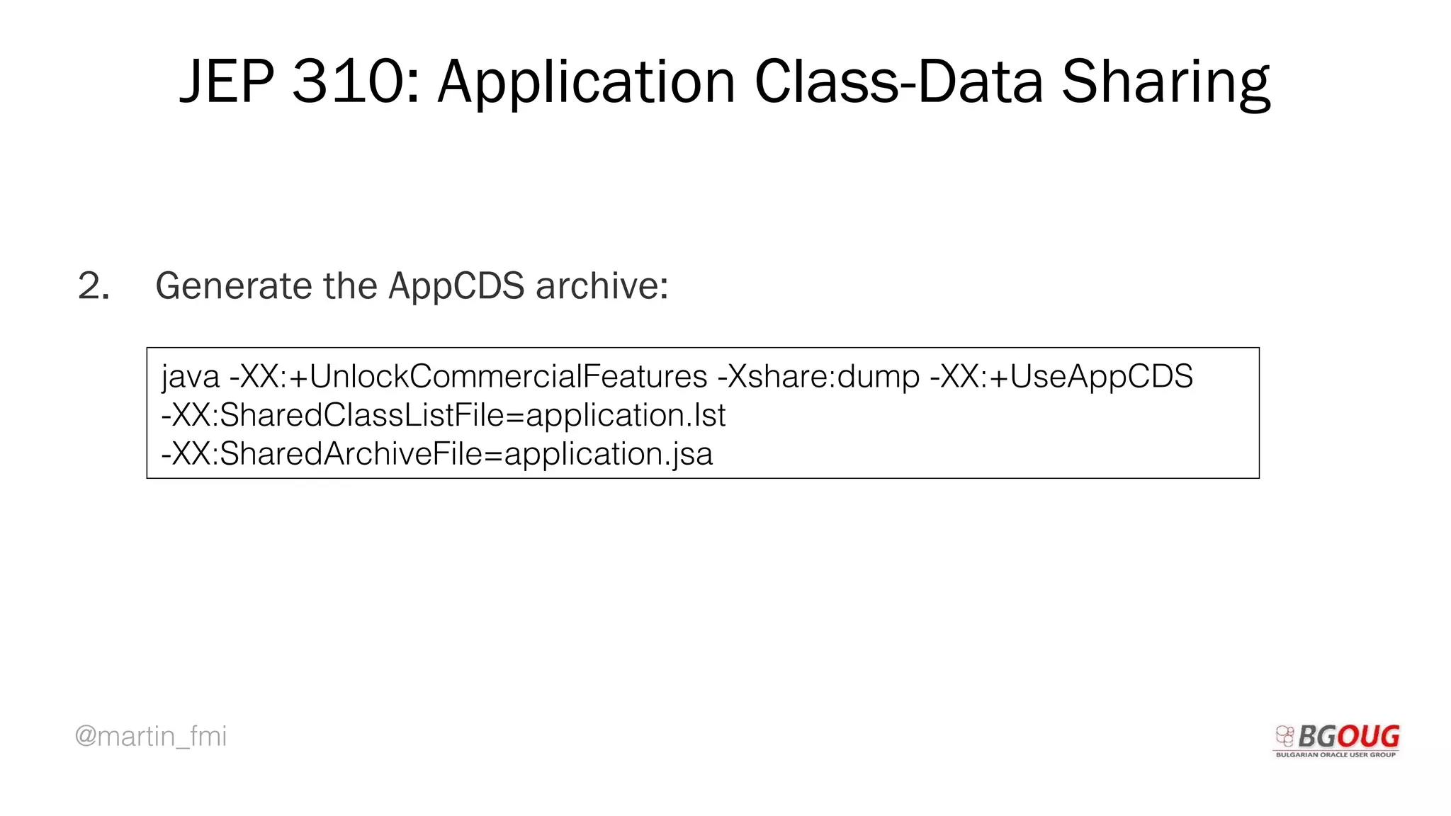 @martin_fmi
JEP 310: Application Class-Data Sharing
2. Generate the AppCDS archive:
Martin Toshev Prague, 19-20 October 2017
java -XX:+UnlockCommercialFeatures -Xshare:dump -XX:+UseAppCDS
-XX:SharedClassListFile=application.lst
-XX:SharedArchiveFile=application.jsa
 