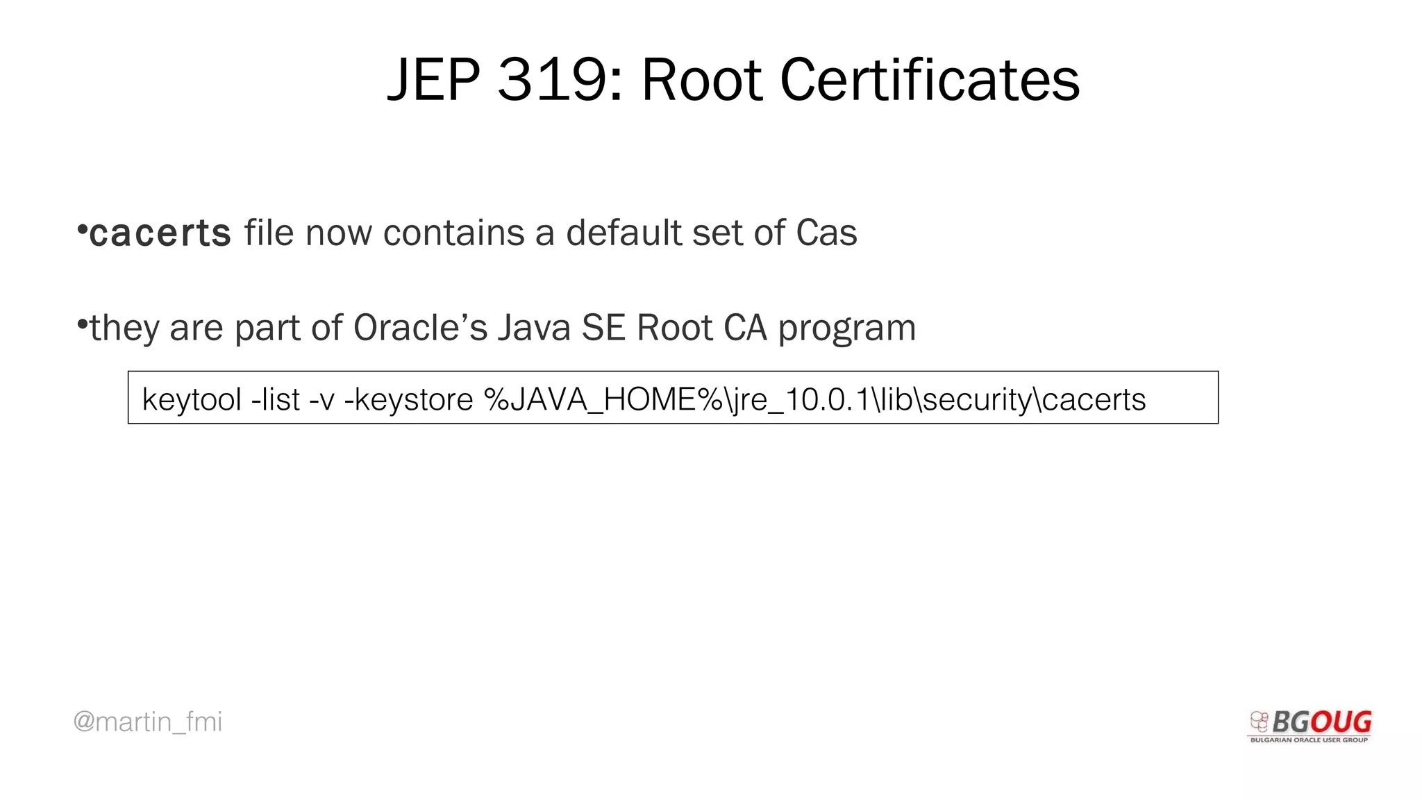 @martin_fmi
JEP 319: Root Certificates
•cacerts file now contains a default set of Cas
•they are part of Oracle’s Java SE Root CA program
Martin Toshev Prague, 19-20 October 2017
keytool -list -v -keystore %JAVA_HOME%jre_10.0.1libsecuritycacerts
 