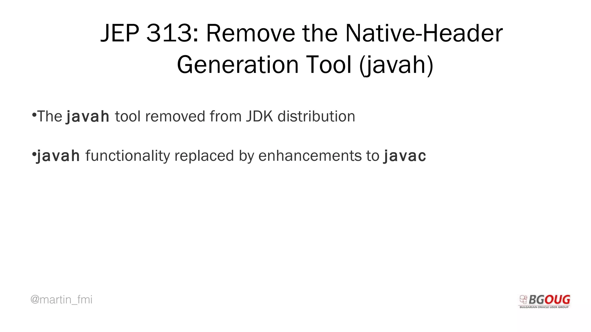 @martin_fmi
JEP 313: Remove the Native-Header
Generation Tool (javah)
•The javah tool removed from JDK distribution
•javah functionality replaced by enhancements to javac
Martin Toshev Prague, 19-20 October 2017
 