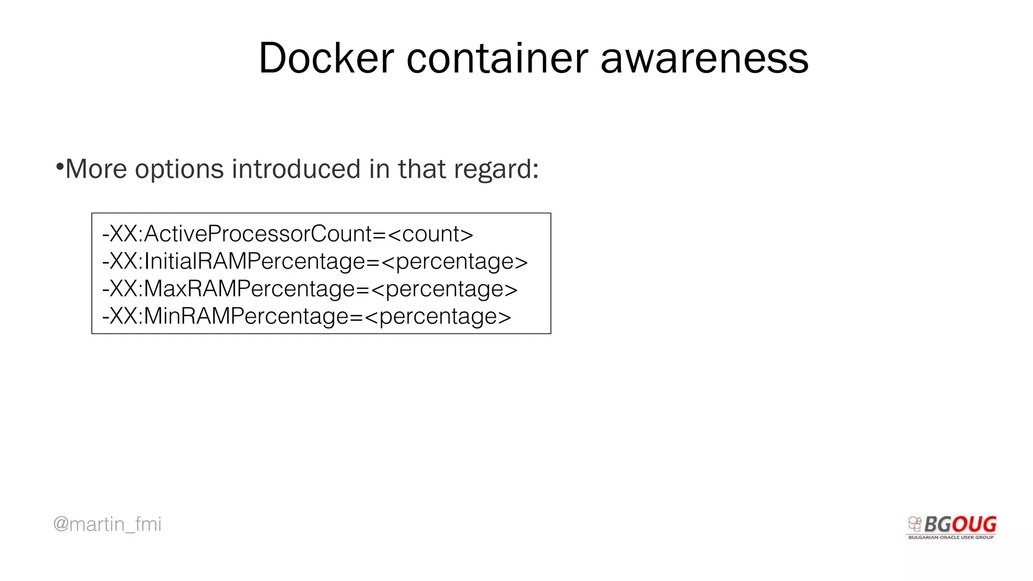 @martin_fmi
Docker container awareness
•More options introduced in that regard:
Martin Toshev Prague, 19-20 October 2017
-XX:ActiveProcessorCount=<count>
-XX:InitialRAMPercentage=<percentage>
-XX:MaxRAMPercentage=<percentage>
-XX:MinRAMPercentage=<percentage>
 