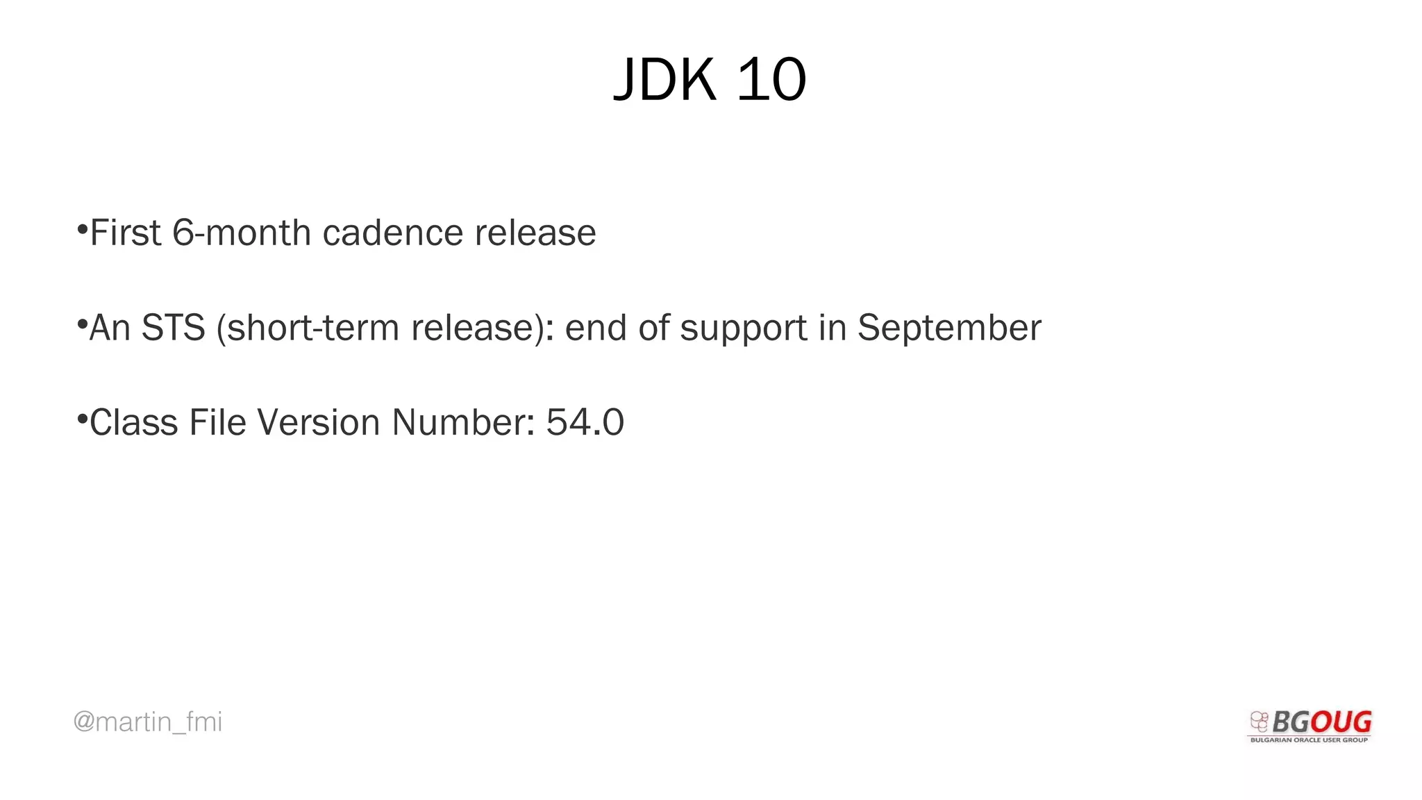 @martin_fmi
JDK 10
•First 6-month cadence release
•An STS (short-term release): end of support in September
•Class File Version Number: 54.0
Martin Toshev Prague, 19-20 October 2017
 