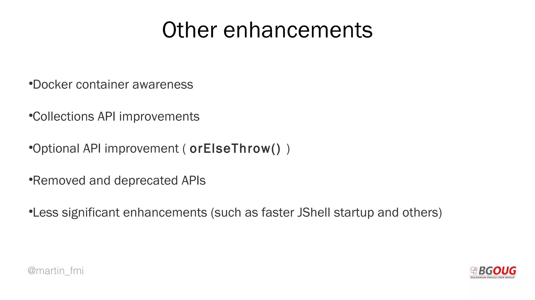 @martin_fmi
Other enhancements
Martin Toshev Prague, 19-20 October 2017
•Docker container awareness
•Collections API improvements
•Optional API improvement ( orElseThrow() )
•Removed and deprecated APIs
•Less significant enhancements (such as faster JShell startup and others)
 