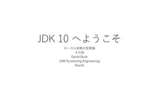 JDK 10 へようこそ
ローカル変数の型推論
その他
David Buck
JVM Sustaining Engineering
Oracle
 
