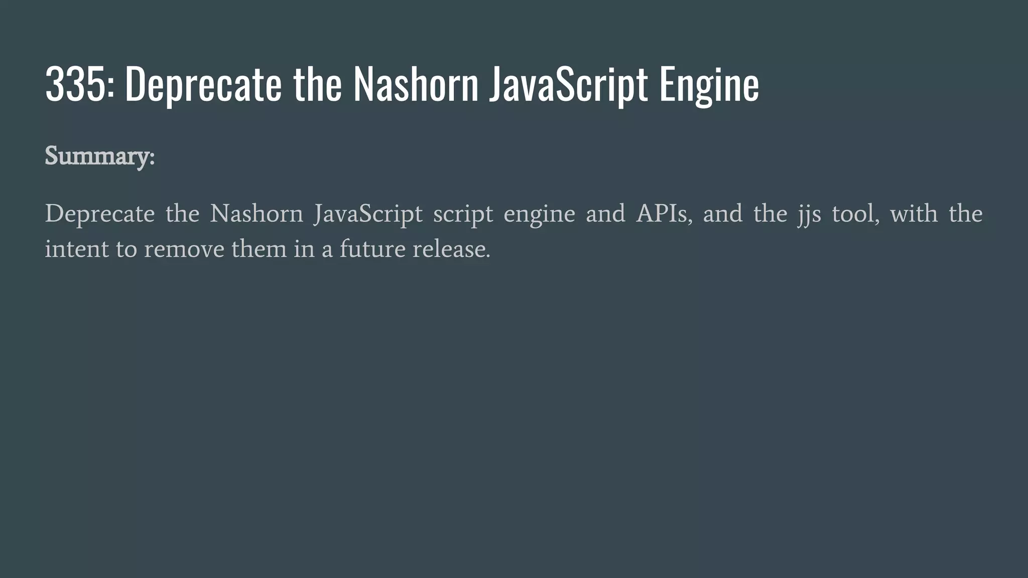 335: Deprecate the Nashorn JavaScript Engine
Summary:
Deprecate the Nashorn JavaScript script engine and APIs, and the jjs tool, with the
intent to remove them in a future release.
 