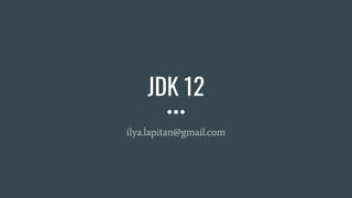 JDK 12
ilya.lapitan@gmail.com
 