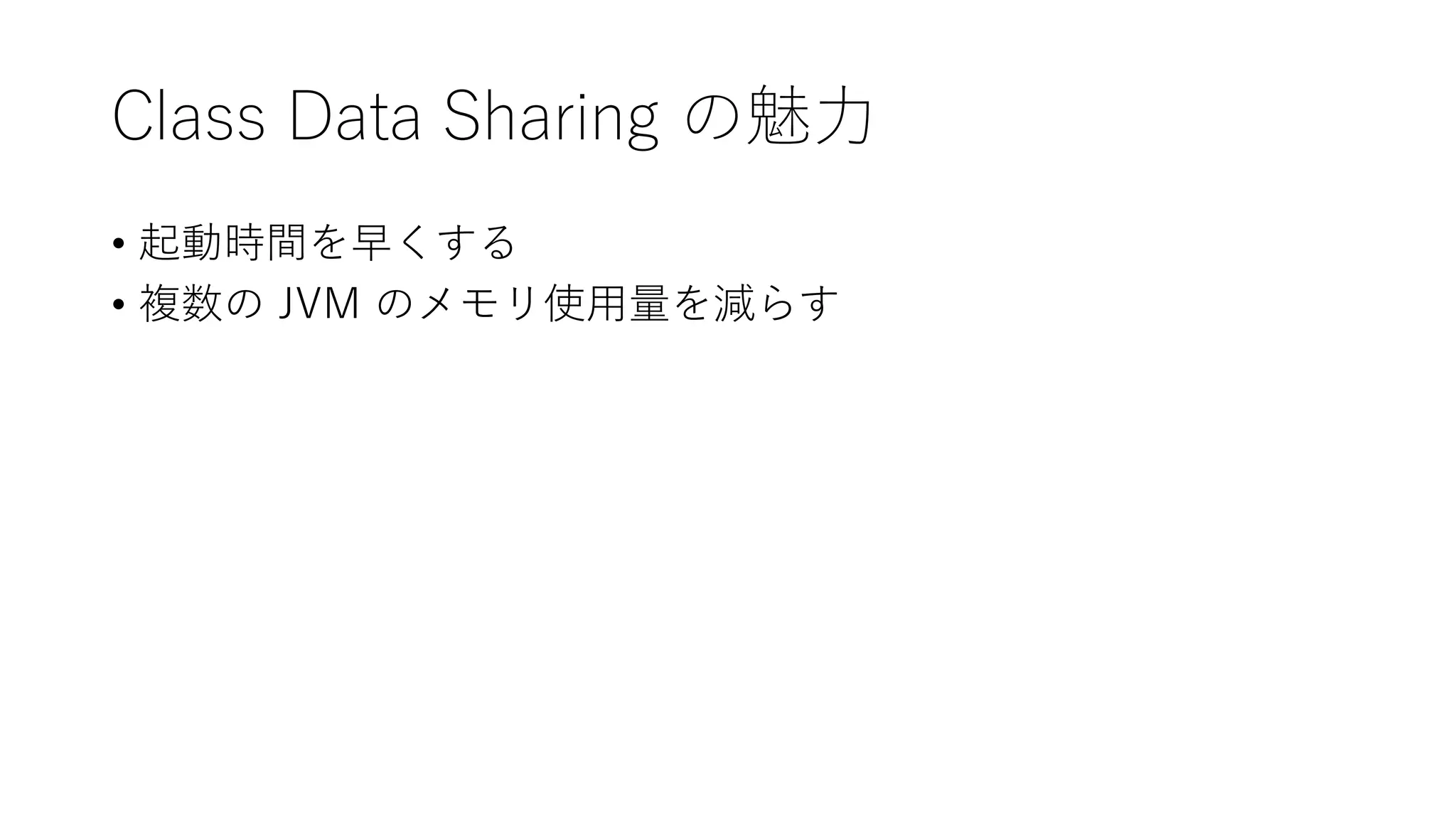 Class Data Sharing の魅力
• 起動時間を早くする
• 複数の JVM のメモリ使用量を減らす
 