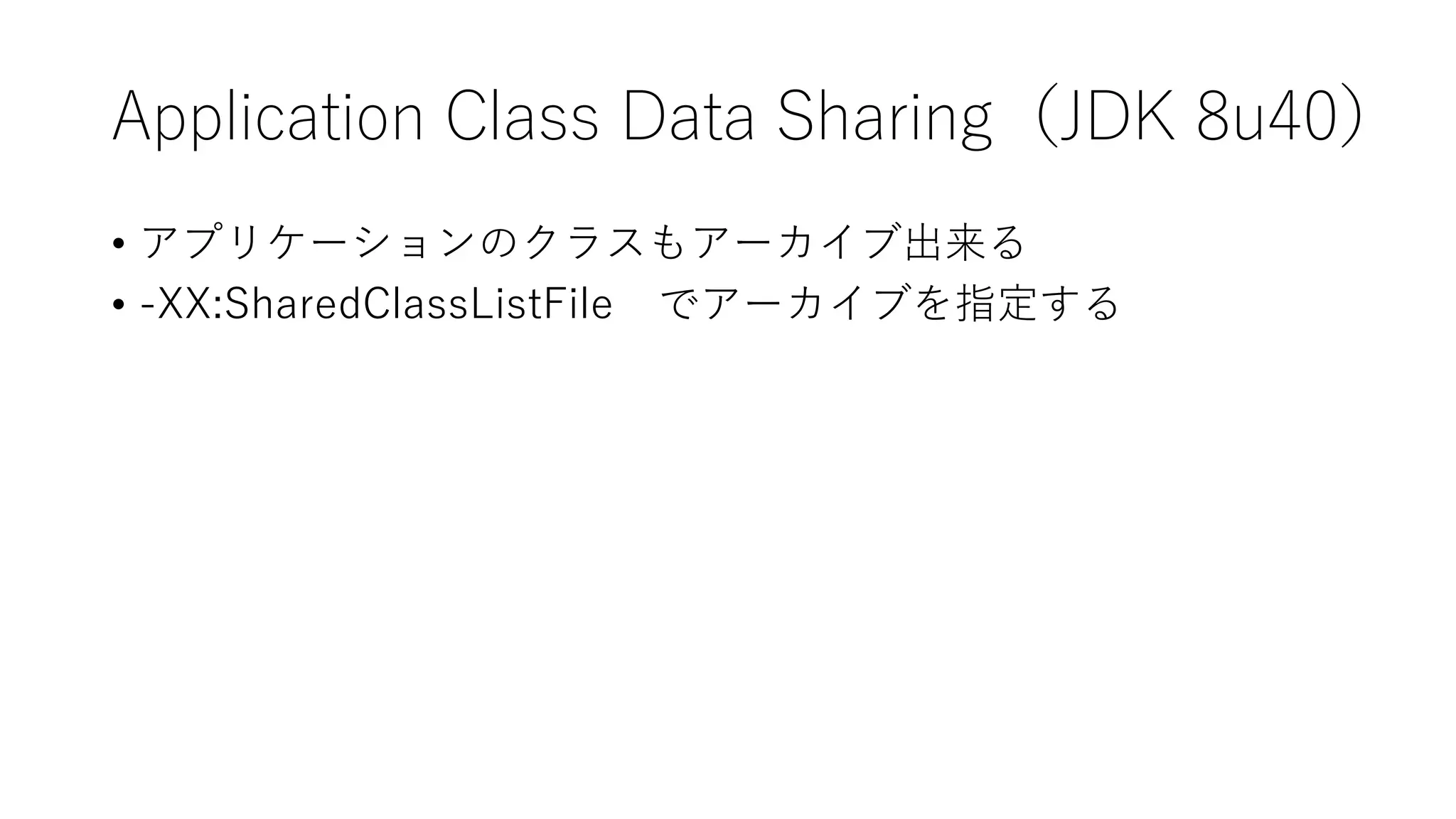 Application Class Data Sharing（JDK 8u40）
• アプリケーションのクラスもアーカイブ出来る
• -XX:SharedClassListFile でアーカイブを指定する
 