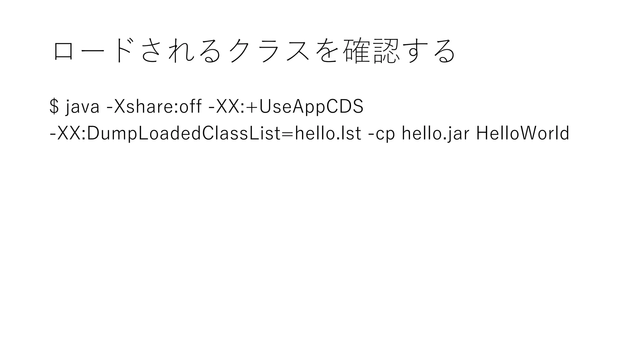 ロードされるクラスを確認する
$ java -Xshare:off -XX:+UseAppCDS
-XX:DumpLoadedClassList=hello.lst -cp hello.jar HelloWorld
 