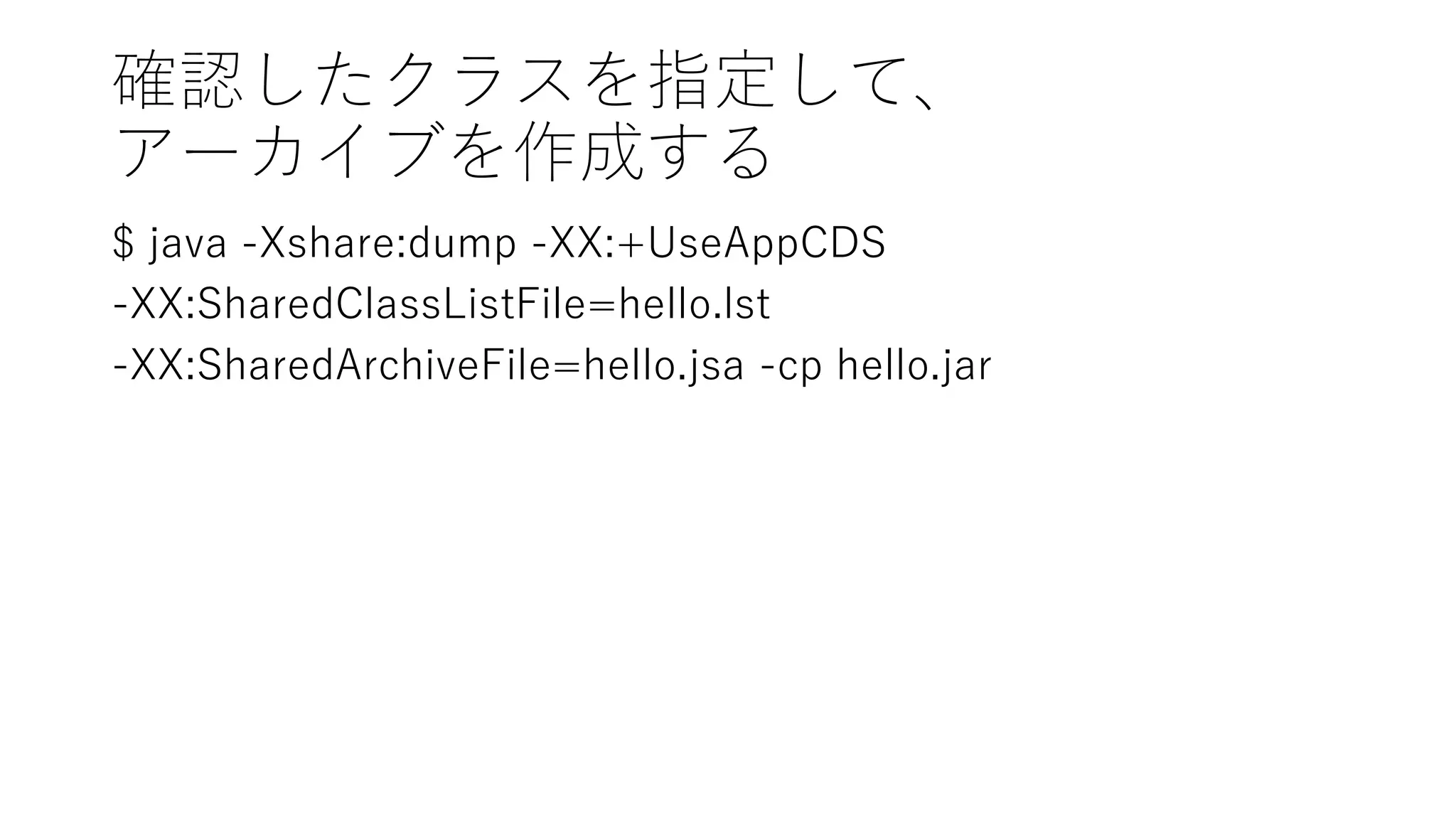 確認したクラスを指定して、
アーカイブを作成する
$ java -Xshare:dump -XX:+UseAppCDS
-XX:SharedClassListFile=hello.lst
-XX:SharedArchiveFile=hello.jsa -cp hello.jar
 
