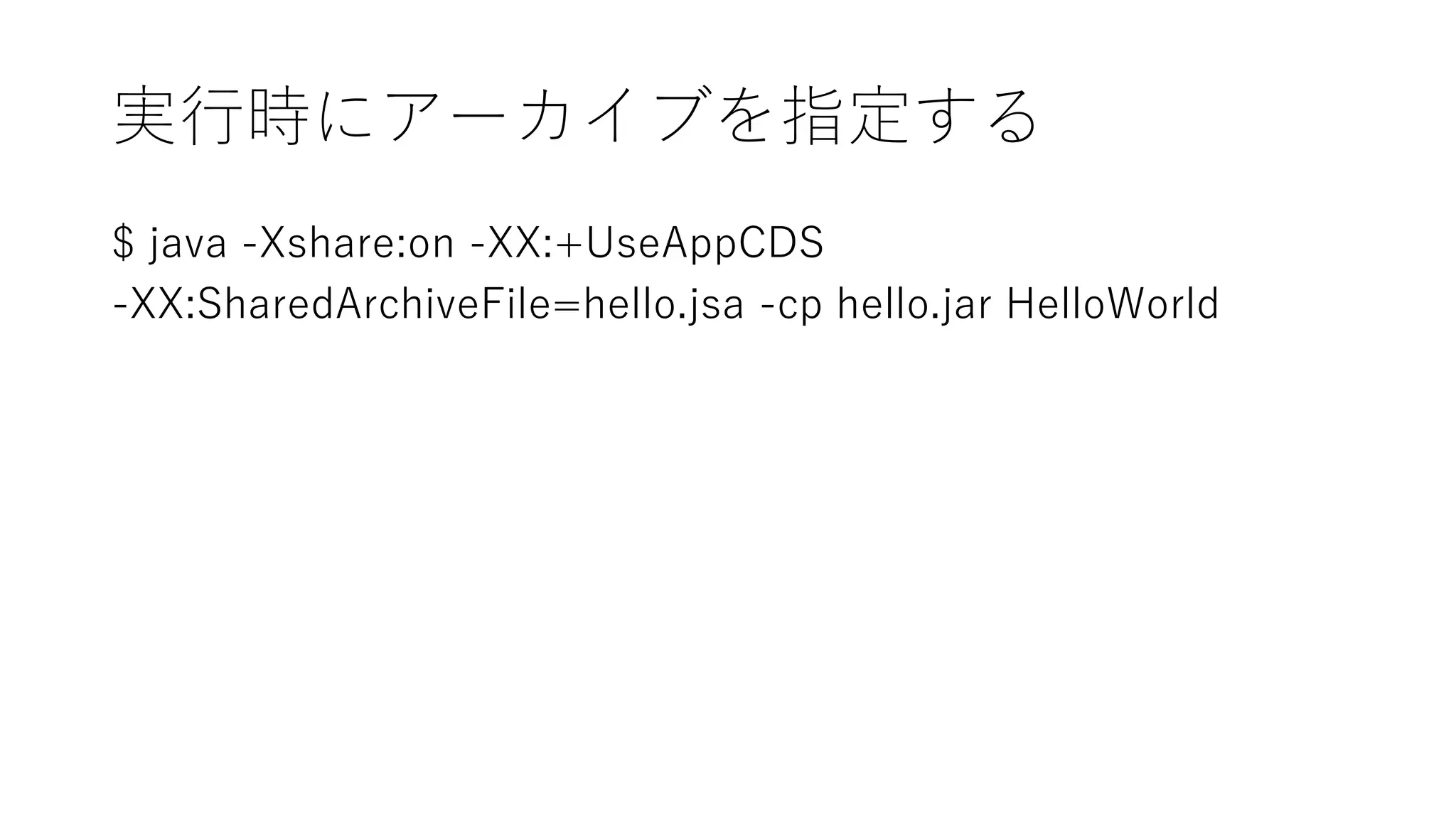 実行時にアーカイブを指定する
$ java -Xshare:on -XX:+UseAppCDS
-XX:SharedArchiveFile=hello.jsa -cp hello.jar HelloWorld
 
