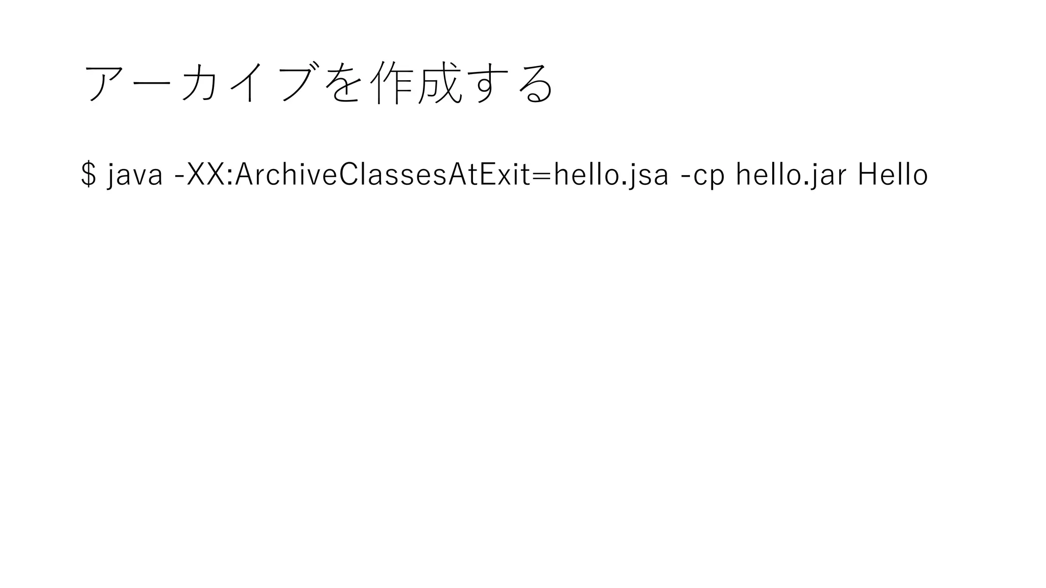 アーカイブを作成する
$ java -XX:ArchiveClassesAtExit=hello.jsa -cp hello.jar Hello
 