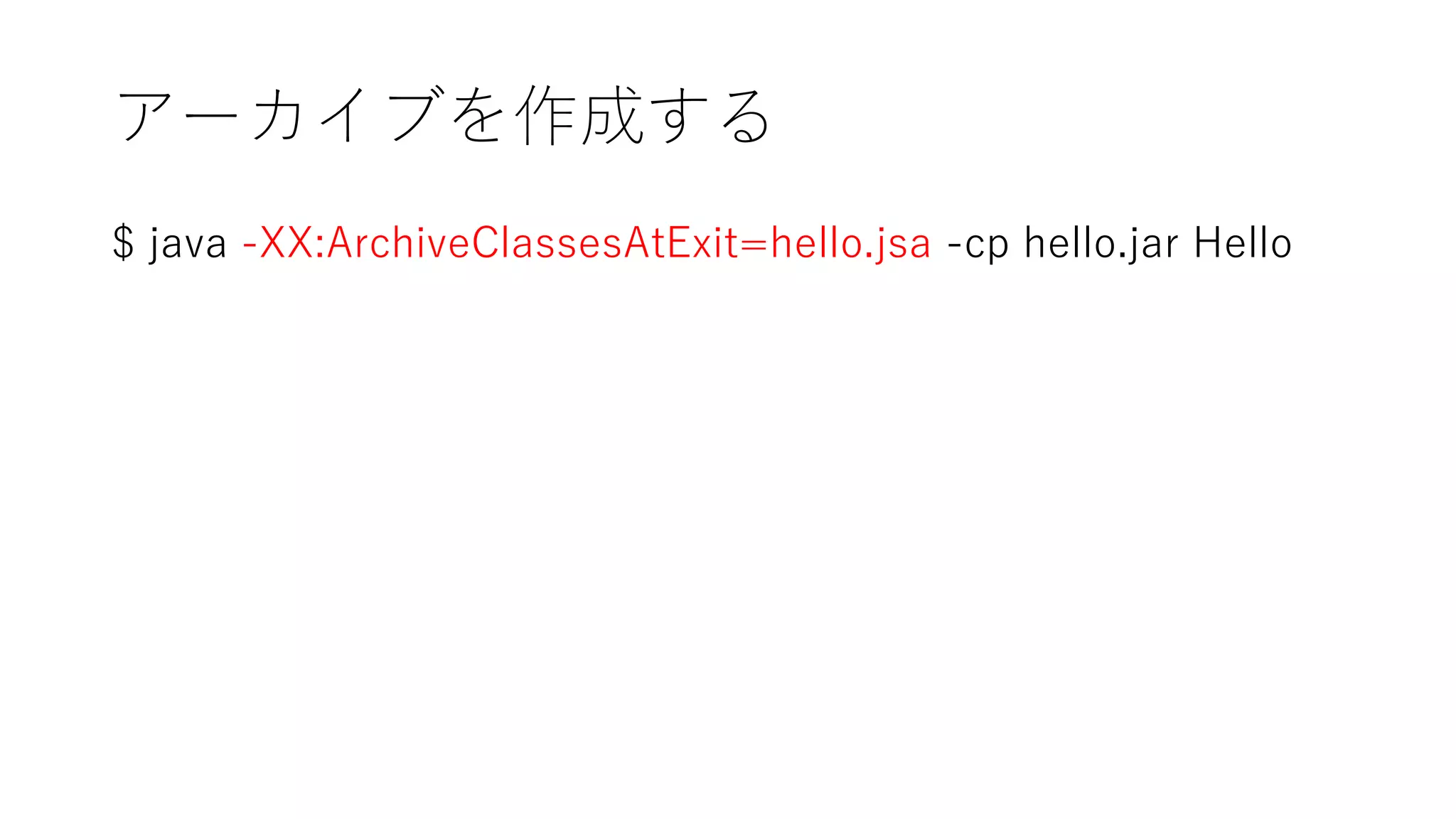 アーカイブを作成する
$ java -XX:ArchiveClassesAtExit=hello.jsa -cp hello.jar Hello
 