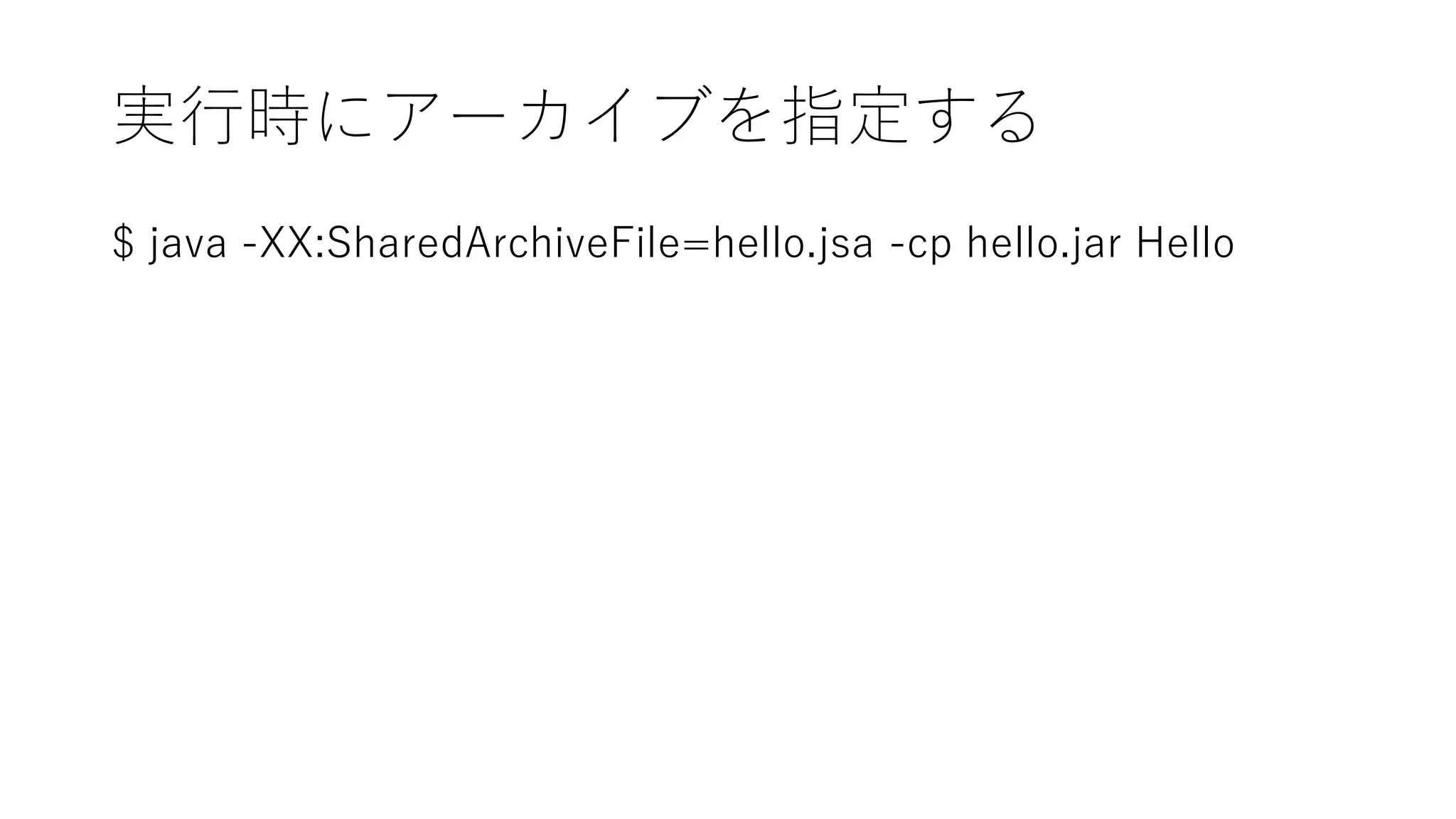 実行時にアーカイブを指定する
$ java -XX:SharedArchiveFile=hello.jsa -cp hello.jar Hello
 