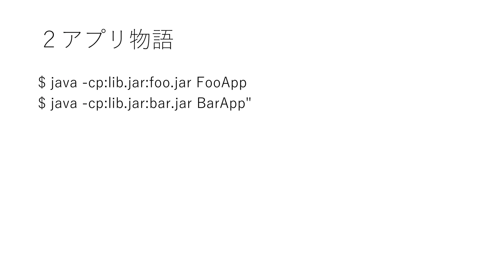 ２アプリ物語
$ java -cp:lib.jar:foo.jar FooApp
$ java -cp:lib.jar:bar.jar BarApp"
 