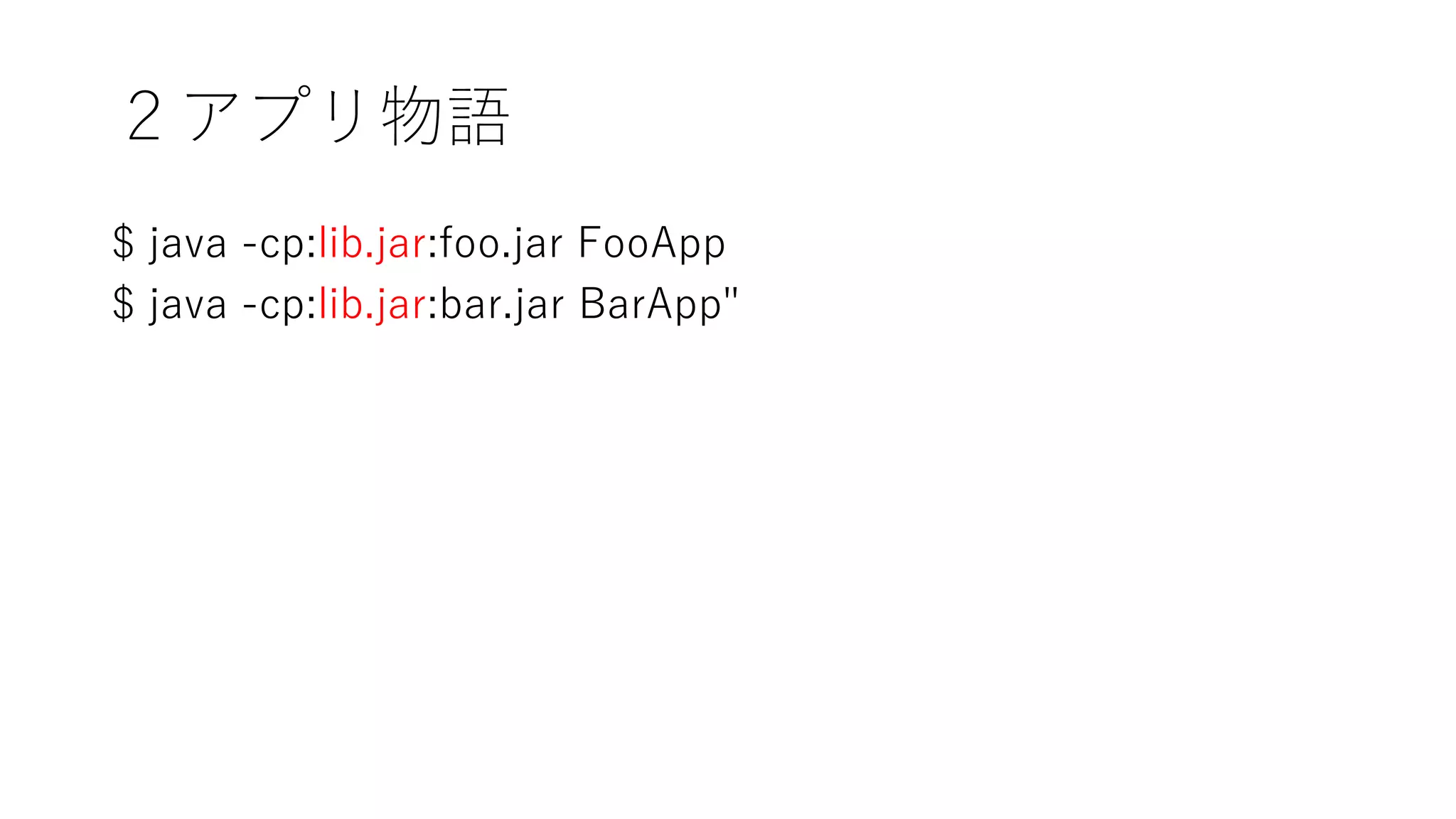 ２アプリ物語
$ java -cp:lib.jar:foo.jar FooApp
$ java -cp:lib.jar:bar.jar BarApp"
 