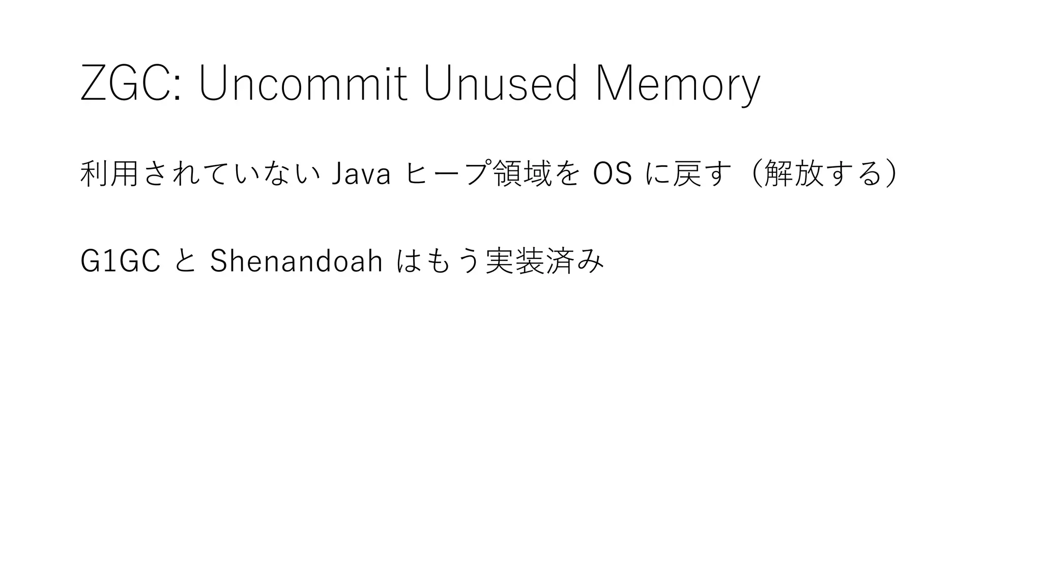 ZGC: Uncommit Unused Memory
利用されていない Java ヒープ領域を OS に戻す（解放する）
G1GC と Shenandoah はもう実装済み
 