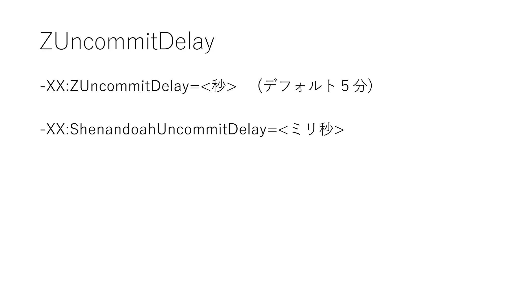 ZUncommitDelay
-XX:ZUncommitDelay=<秒> (デフォルト５分)
-XX:ShenandoahUncommitDelay=<ミリ秒>
 
