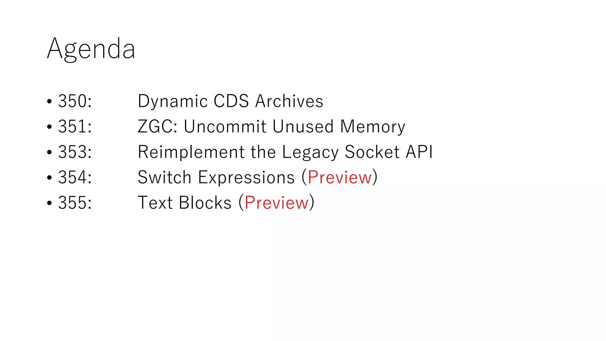 Agenda
• 350: Dynamic CDS Archives
• 351: ZGC: Uncommit Unused Memory
• 353: Reimplement the Legacy Socket API
• 354: Switch Expressions (Preview)
• 355: Text Blocks (Preview)
 