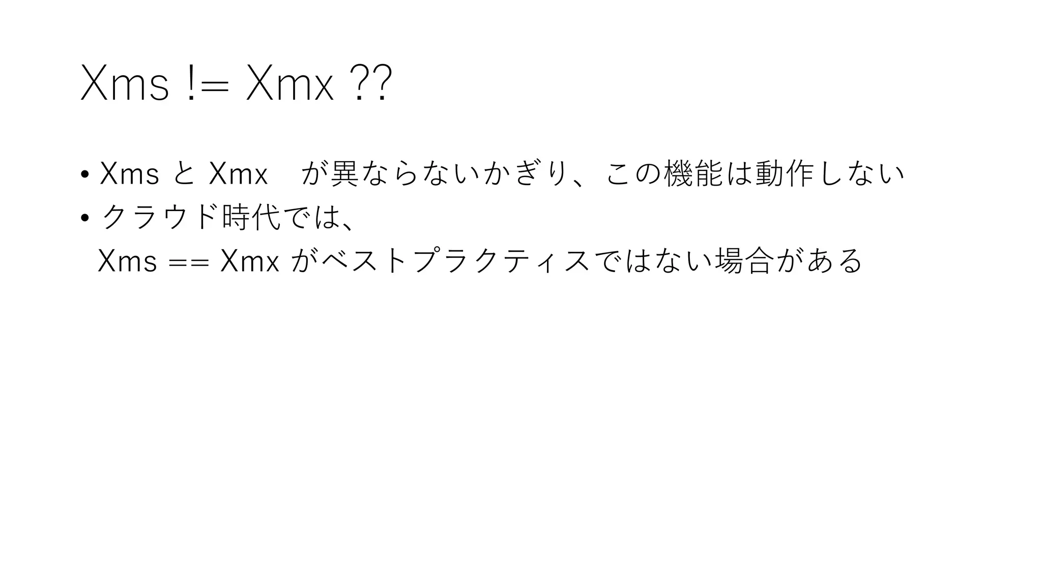 Xms != Xmx ??
• Xms と Xmx が異ならないかぎり、この機能は動作しない
• クラウド時代では、
Xms == Xmx がベストプラクティスではない場合がある
 